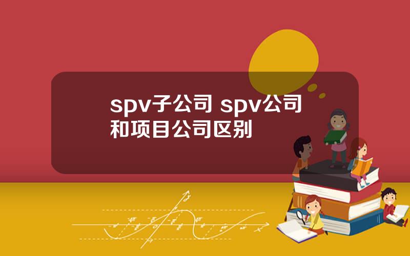 spv子公司 spv公司和项目公司区别